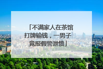 不满家人在茶馆打牌输钱，一男子竟报假警泄愤