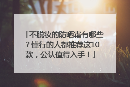 不脱妆的防晒霜有哪些？懂行的人都推荐这10款，公认值得入手！