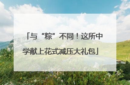 与“粽”不同！这所中学献上花式减压大礼包