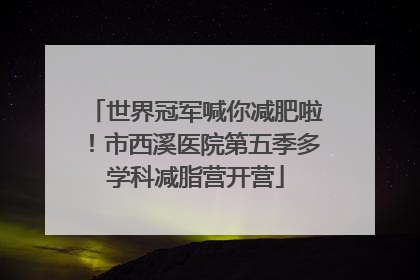 世界冠军喊你减肥啦！市西溪医院第五季多学科减脂营开营
