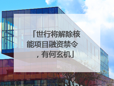 世行将解除核能项目融资禁令，有何玄机