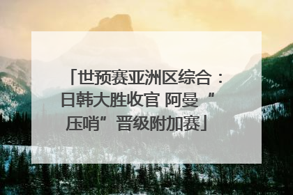 世预赛亚洲区综合：日韩大胜收官 阿曼“压哨”晋级附加赛