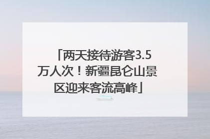 两天接待游客3.5万人次！新疆昆仑山景区迎来客流高峰