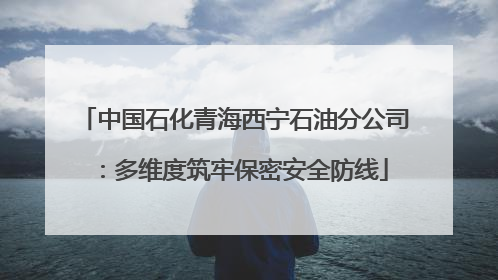 中国石化青海西宁石油分公司：多维度筑牢保密安全防线