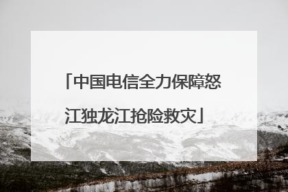 中国电信全力保障怒江独龙江抢险救灾