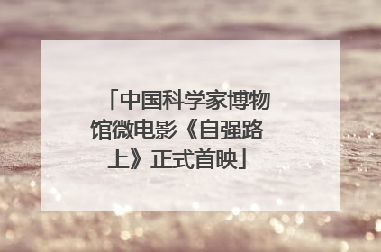 中国科学家博物馆微电影《自强路上》正式首映