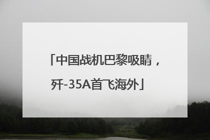 中国战机巴黎吸睛，歼-35A首飞海外