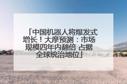 中国机器人将爆发式增长！大摩预测：市场规模四年内翻倍 占据全球统治地位