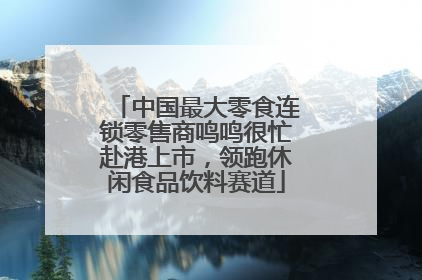 中国最大零食连锁零售商鸣鸣很忙赴港上市，领跑休闲食品饮料赛道