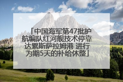 中国海军第47批护航编队红河舰技术停靠达累斯萨拉姆港 进行为期5天的补给休整