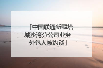中国联通新疆塔城沙湾分公司业务外包人被约谈