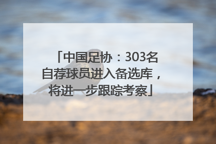 中国足协：303名自荐球员进入备选库，将进一步跟踪考察