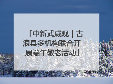 中新武威观｜古浪县多机构联合开展端午敬老活动