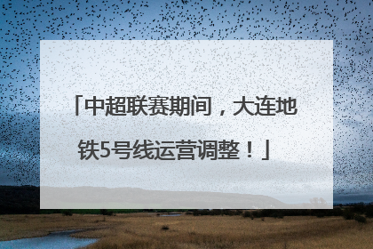 中超联赛期间，大连地铁5号线运营调整！