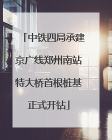 中铁四局承建京广线郑州南站特大桥首根桩基正式开钻