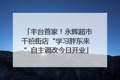 丰台首家！永辉超市千禧街店“学习胖东来”自主调改今日开业