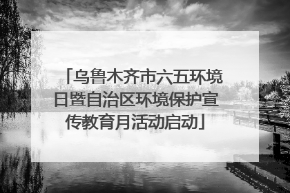 乌鲁木齐市六五环境日暨自治区环境保护宣传教育月活动启动