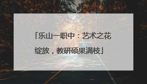 乐山一职中：艺术之花绽放，教研硕果满枝