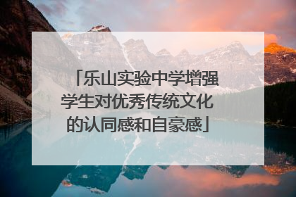 乐山实验中学增强学生对优秀传统文化的认同感和自豪感
