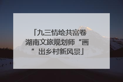 九三情绘共富卷 湖南文旅规划师“画”出乡村新风景