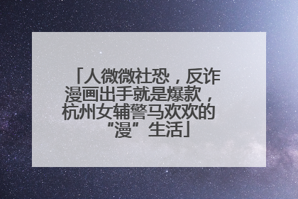 人微微社恐，反诈漫画出手就是爆款，杭州女辅警马欢欢的“漫”生活