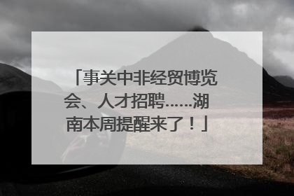 事关中非经贸博览会、人才招聘……湖南本周提醒来了！
