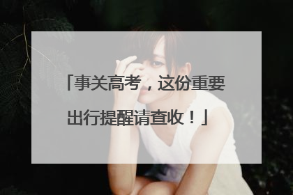 事关高考，这份重要出行提醒请查收！