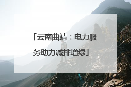 云南曲靖：电力服务助力减排增绿