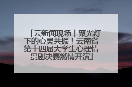 云新闻现场丨聚光灯下的心灵共振！云南省第十四届大学生心理情景剧决赛燃情开演