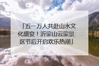 五一万人共赴山水文化盛宴！沂蒙山云蒙景区节后开启欢乐热潮
