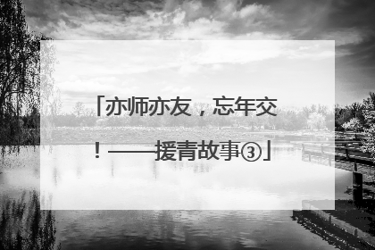 亦师亦友，忘年交！——援青故事③