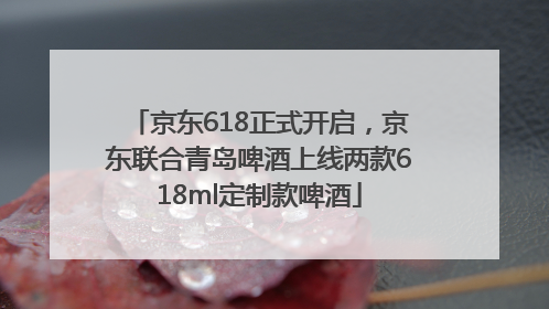 京东618正式开启，京东联合青岛啤酒上线两款618ml定制款啤酒