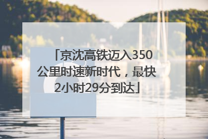 京沈高铁迈入350公里时速新时代，最快2小时29分到达
