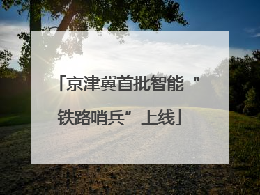 京津冀首批智能“铁路哨兵”上线