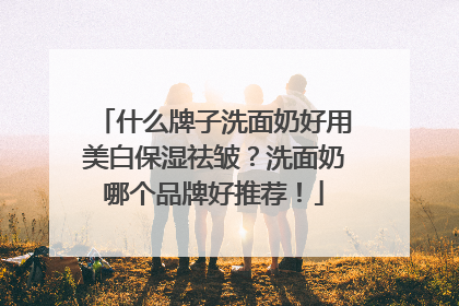 什么牌子洗面奶好用美白保湿祛皱？洗面奶哪个品牌好推荐！