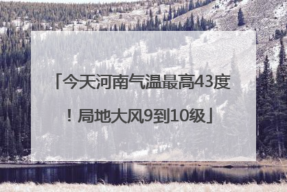 今天河南气温最高43度！局地大风9到10级