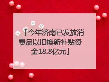 今年济南已发放消费品以旧换新补贴资金18.8亿元