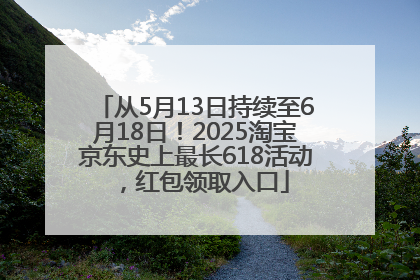 从5月13日持续至6月18日！2025淘宝京东史上最长618活动，红包领取入口