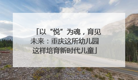 以“悦”为魂，育见未来：重庆这所幼儿园这样培育新时代儿童