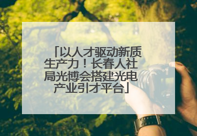 以人才驱动新质生产力！长春人社局光博会搭建光电产业引才平台