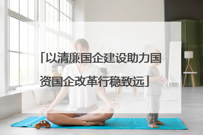 以清廉国企建设助力国资国企改革行稳致远