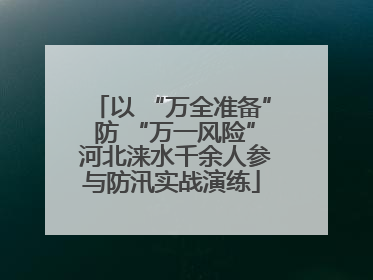 以 “万全准备” 防 “万一风险” 河北涞水千余人参与防汛实战演练
