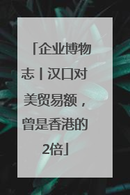 企业博物志丨汉口对美贸易额，曾是香港的2倍