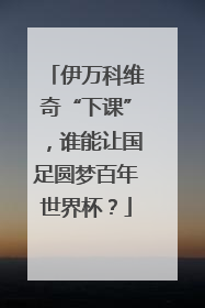 伊万科维奇“下课”，谁能让国足圆梦百年世界杯？