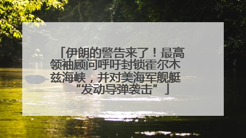 伊朗的警告来了！最高领袖顾问呼吁封锁霍尔木兹海峡，并对美海军舰艇“发动导弹袭击”