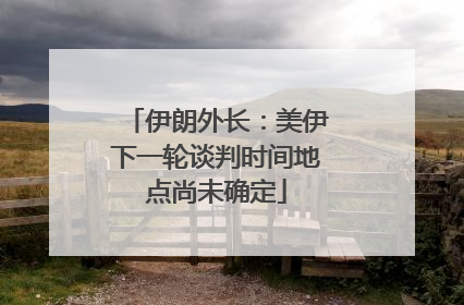 伊朗外长：美伊下一轮谈判时间地点尚未确定