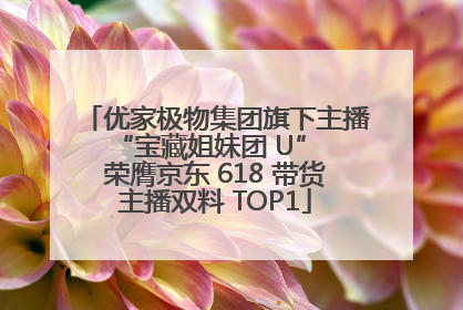 优家极物集团旗下主播 “宝藏姐妹团 U” 荣膺京东 618 带货主播双料 TOP1