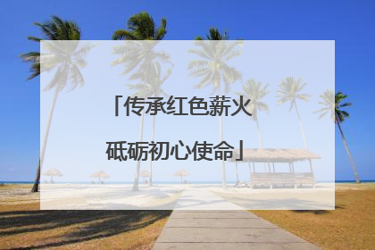 传承红色薪火 砥砺初心使命