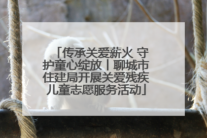 传承关爱薪火 守护童心绽放丨聊城市住建局开展关爱残疾儿童志愿服务活动