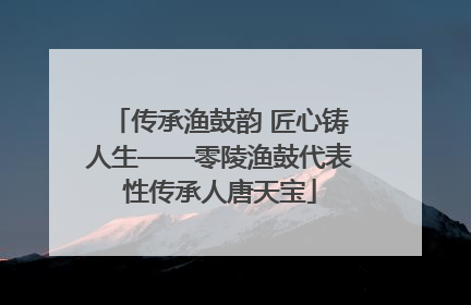 传承渔鼓韵 匠心铸人生——零陵渔鼓代表性传承人唐天宝